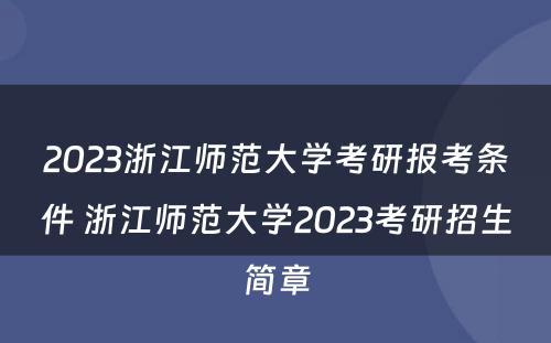 2023浙江师范大学考研报考条件 浙江师范大学2023考研招生简章