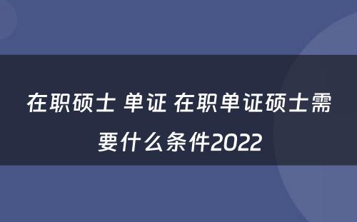 在职硕士 单证 在职单证硕士需要什么条件2022