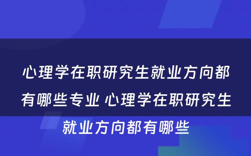 心理学在职研究生就业方向都有哪些专业 心理学在职研究生就业方向都有哪些