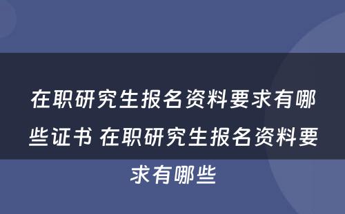 在职研究生报名资料要求有哪些证书 在职研究生报名资料要求有哪些