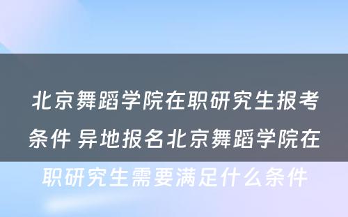 北京舞蹈学院在职研究生报考条件 异地报名北京舞蹈学院在职研究生需要满足什么条件