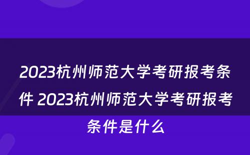 2023杭州师范大学考研报考条件 2023杭州师范大学考研报考条件是什么