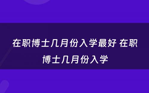 在职博士几月份入学最好 在职博士几月份入学