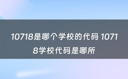 10718是哪个学校的代码 10718学校代码是哪所