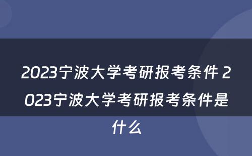 2023宁波大学考研报考条件 2023宁波大学考研报考条件是什么