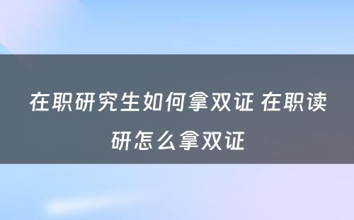 在职研究生如何拿双证 在职读研怎么拿双证