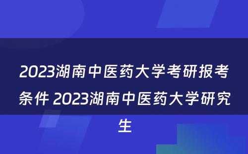 2023湖南中医药大学考研报考条件 2023湖南中医药大学研究生