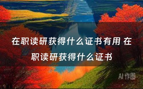 在职读研获得什么证书有用 在职读研获得什么证书