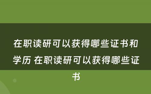 在职读研可以获得哪些证书和学历 在职读研可以获得哪些证书