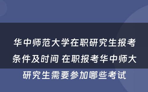 华中师范大学在职研究生报考条件及时间 在职报考华中师大研究生需要参加哪些考试