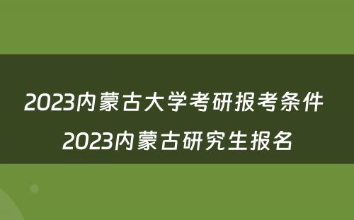 2023内蒙古大学考研报考条件 2023内蒙古研究生报名