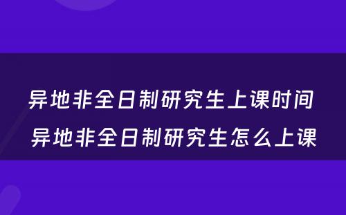 异地非全日制研究生上课时间 异地非全日制研究生怎么上课