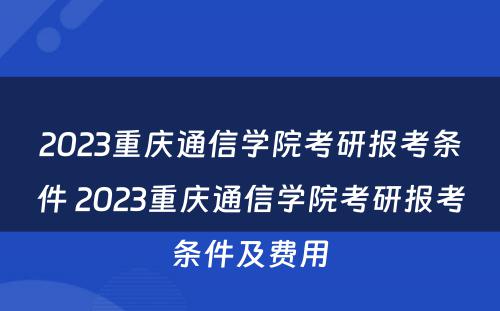 2023重庆通信学院考研报考条件 2023重庆通信学院考研报考条件及费用