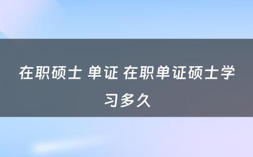 在职硕士 单证 在职单证硕士学习多久