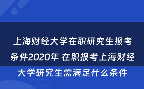 上海财经大学在职研究生报考条件2020年 在职报考上海财经大学研究生需满足什么条件
