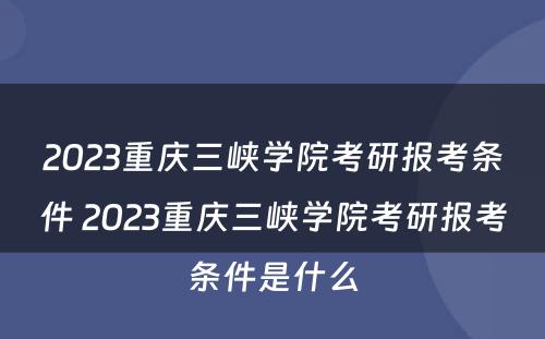 2023重庆三峡学院考研报考条件 2023重庆三峡学院考研报考条件是什么
