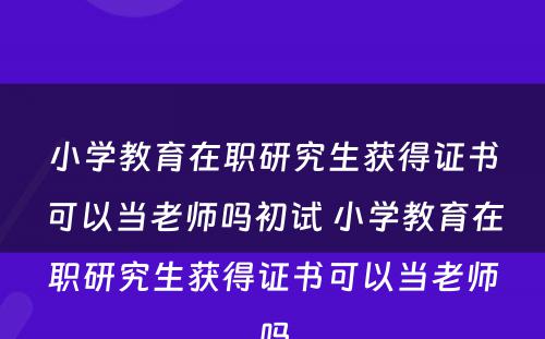 小学教育在职研究生获得证书可以当老师吗初试 小学教育在职研究生获得证书可以当老师吗