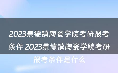 2023景德镇陶瓷学院考研报考条件 2023景德镇陶瓷学院考研报考条件是什么
