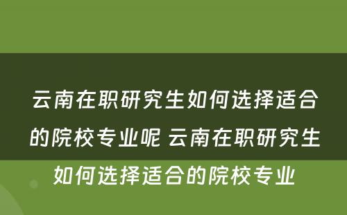 云南在职研究生如何选择适合的院校专业呢 云南在职研究生如何选择适合的院校专业