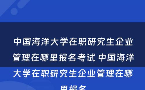 中国海洋大学在职研究生企业管理在哪里报名考试 中国海洋大学在职研究生企业管理在哪里报名