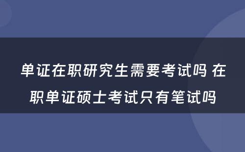 单证在职研究生需要考试吗 在职单证硕士考试只有笔试吗