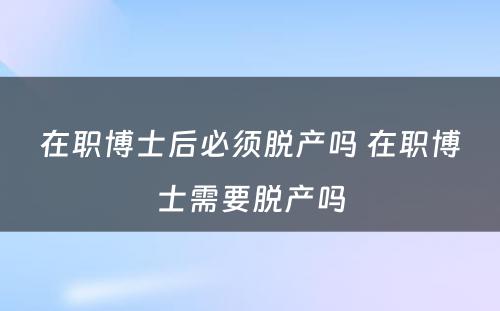 在职博士后必须脱产吗 在职博士需要脱产吗