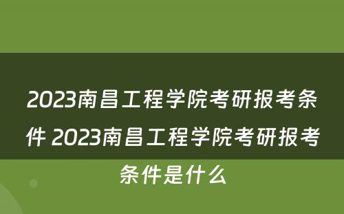 2023南昌工程学院考研报考条件 2023南昌工程学院考研报考条件是什么